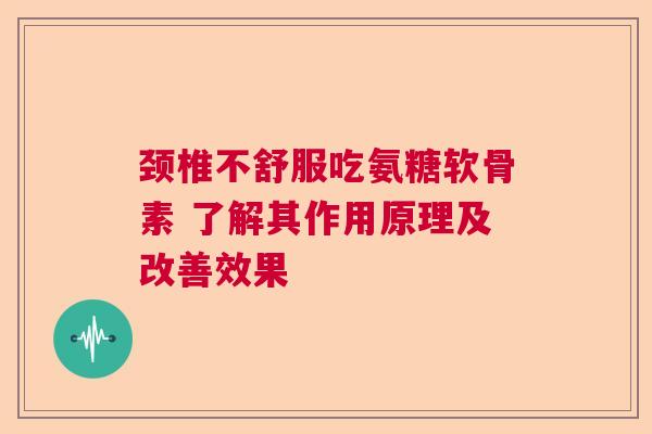 颈椎不舒服吃氨糖软骨素 了解其作用原理及改善效果