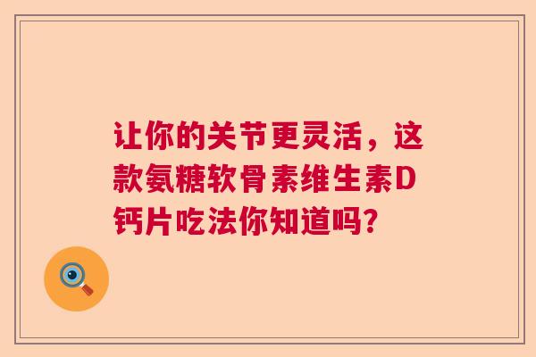 让你的关节更灵活，这款氨糖软骨素维生素D钙片吃法你知道吗？