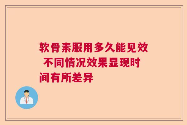 软骨素服用多久能见效 不同情况效果显现时间有所差异