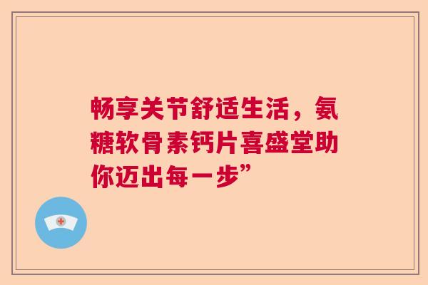 畅享关节舒适生活，氨糖软骨素钙片喜盛堂助你迈出每一步”