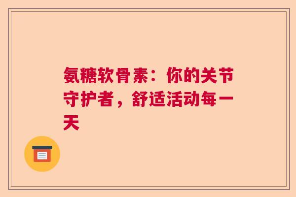 氨糖软骨素：你的关节守护者，舒适活动每一天