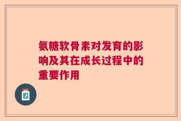 氨糖软骨素对发育的影响及其在成长过程中的重要作用