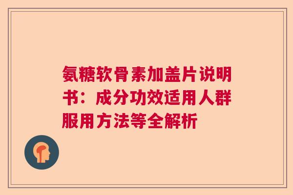 氨糖软骨素加盖片说明书：成分功效适用人群服用方法等全解析