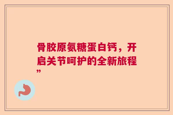 骨胶原氨糖蛋白钙，开启关节呵护的全新旅程”
