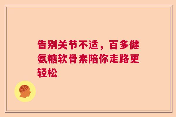告别关节不适，百多健氨糖软骨素陪你走路更轻松
