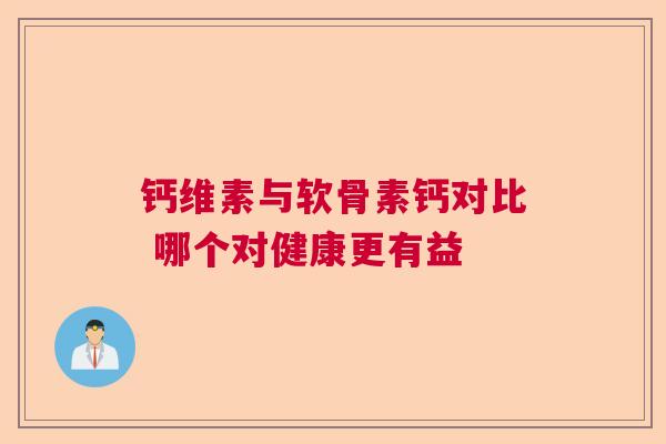 钙维素与软骨素钙对比 哪个对健康更有益
