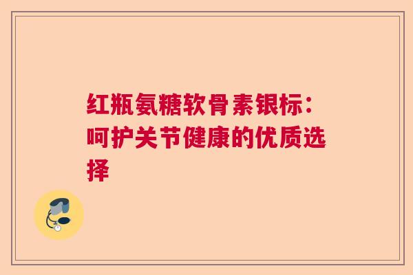 红瓶氨糖软骨素银标：呵护关节健康的优质选择