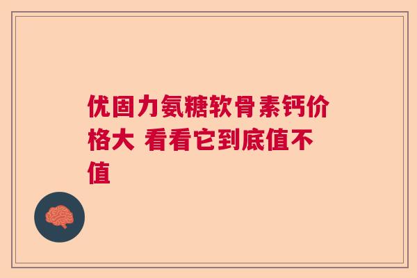 优固力氨糖软骨素钙价格大 看看它到底值不值