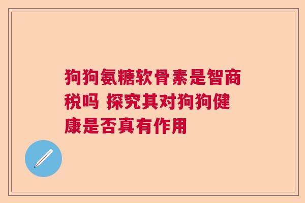 狗狗氨糖软骨素是智商税吗 探究其对狗狗健康是否真有作用