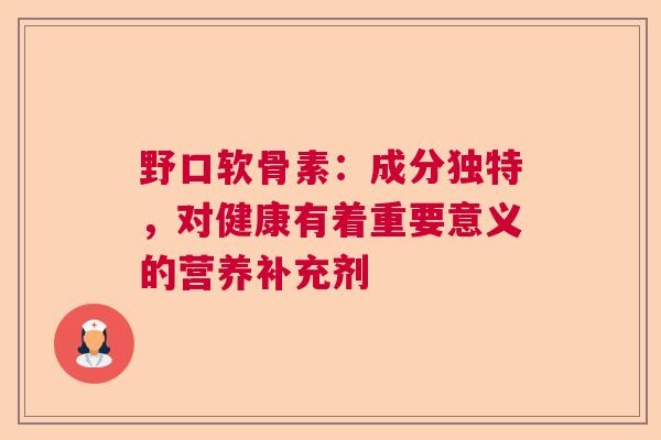 野口软骨素：成分独特，对健康有着重要意义的营养补充剂