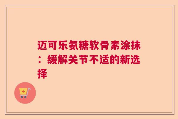迈可乐氨糖软骨素涂抹：缓解关节不适的新选择