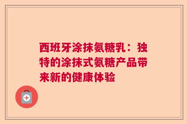 西班牙涂抹氨糖乳：独特的涂抹式氨糖产品带来新的健康体验