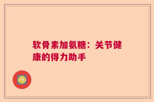 软骨素加氨糖：关节健康的得力助手
