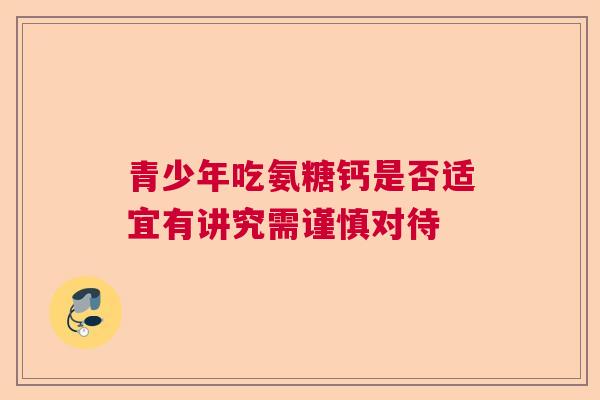 青少年吃氨糖钙是否适宜有讲究需谨慎对待