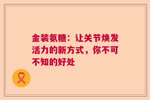 金装氨糖：让关节焕发活力的新方式，你不可不知的好处