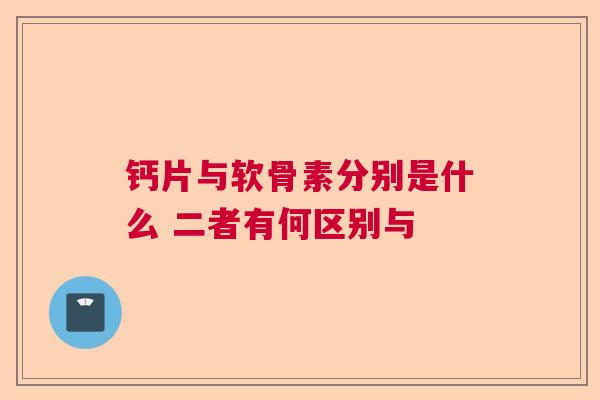 钙片与软骨素分别是什么 二者有何区别与