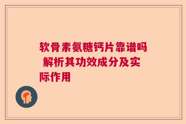 软骨素氨糖钙片靠谱吗 解析其功效成分及实际作用