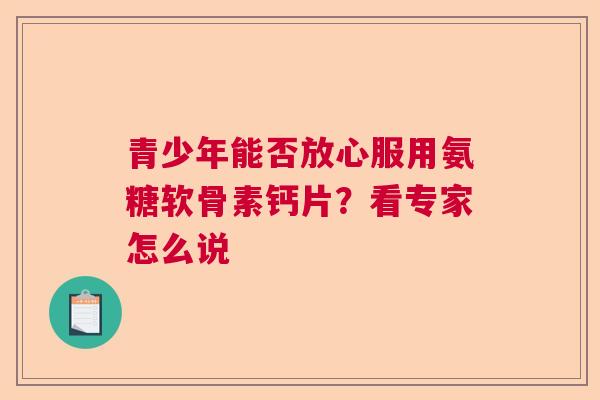 青少年能否放心服用氨糖软骨素钙片？看专家怎么说