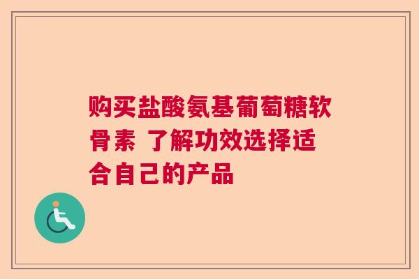 购买盐酸氨基葡萄糖软骨素 了解功效选择适合自己的产品