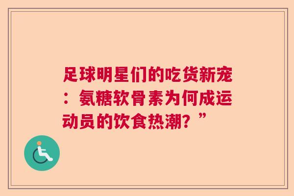 足球明星们的吃货新宠：氨糖软骨素为何成运动员的饮食热潮？”