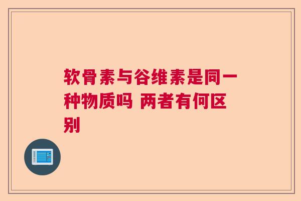软骨素与谷维素是同一种物质吗 两者有何区别