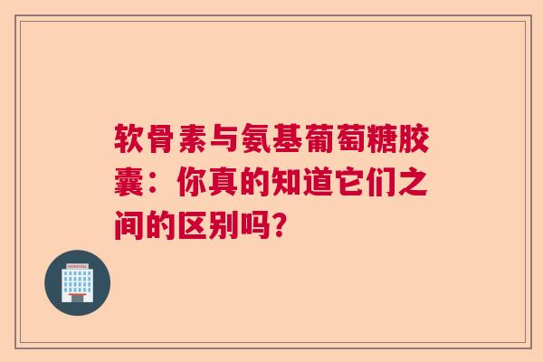 软骨素与氨基葡萄糖胶囊：你真的知道它们之间的区别吗？