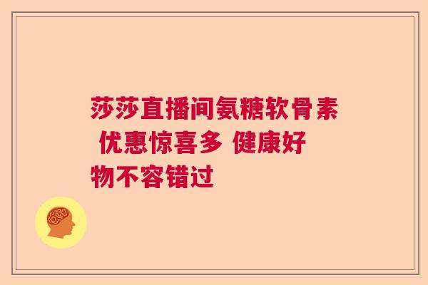 莎莎直播间氨糖软骨素 优惠惊喜多 健康好物不容错过