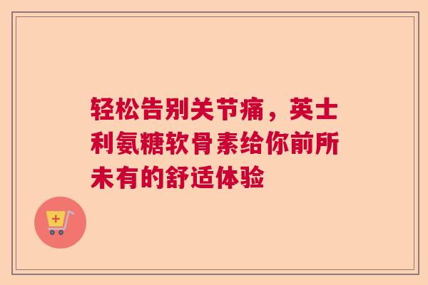 轻松告别关节痛，英士利氨糖软骨素给你前所未有的舒适体验