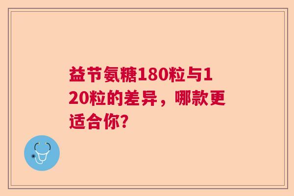 益节氨糖180粒与120粒的差异，哪款更适合你？