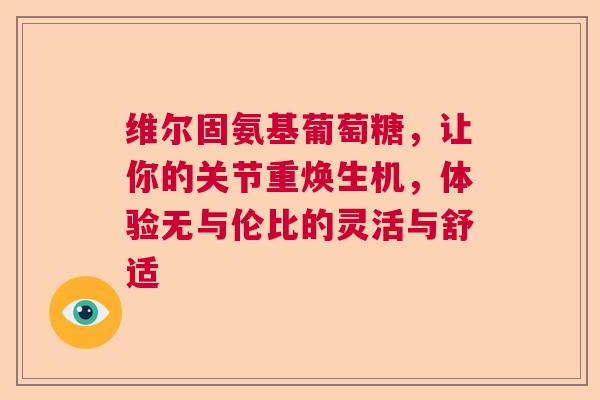 维尔固氨基葡萄糖，让你的关节重焕生机，体验无与伦比的灵活与舒适