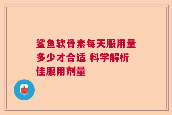 鲨鱼软骨素每天服用量多少才合适 科学解析佳服用剂量