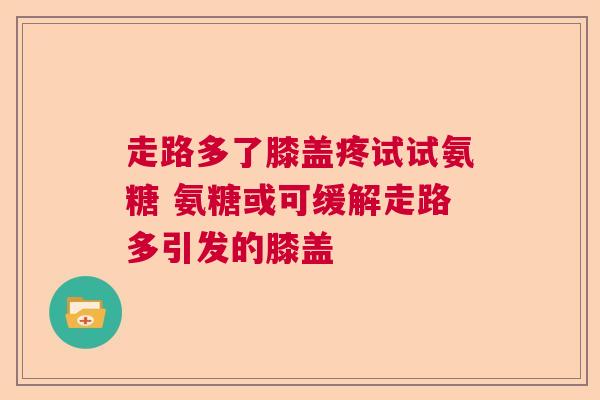 走路多了膝盖疼试试氨糖 氨糖或可缓解走路多引发的膝盖