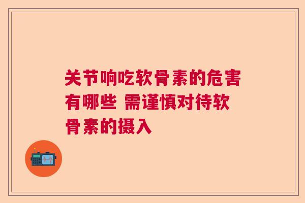 关节响吃软骨素的危害有哪些 需谨慎对待软骨素的摄入