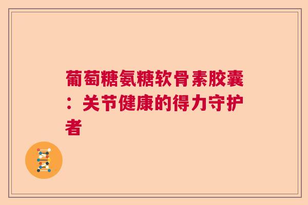 葡萄糖氨糖软骨素胶囊：关节健康的得力守护者
