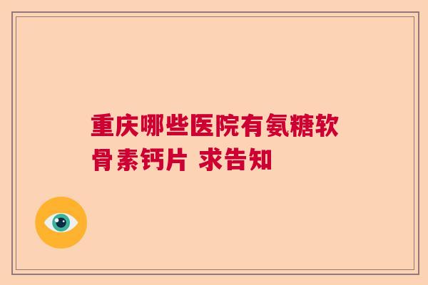 重庆哪些医院有氨糖软骨素钙片 求告知