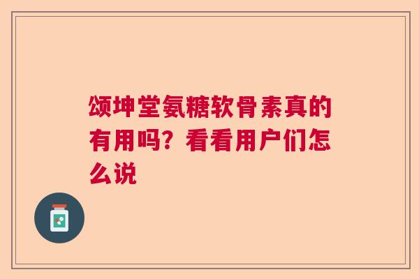 颂坤堂氨糖软骨素真的有用吗？看看用户们怎么说