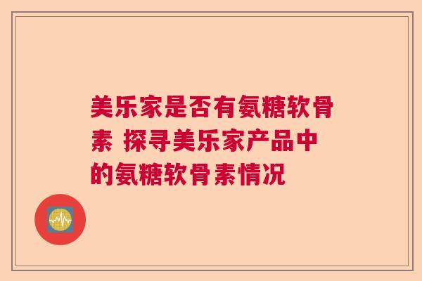 美乐家是否有氨糖软骨素 探寻美乐家产品中的氨糖软骨素情况