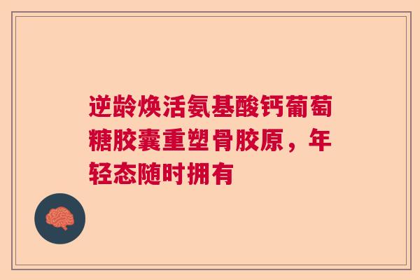 逆龄焕活氨基酸钙葡萄糖胶囊重塑骨胶原，年轻态随时拥有