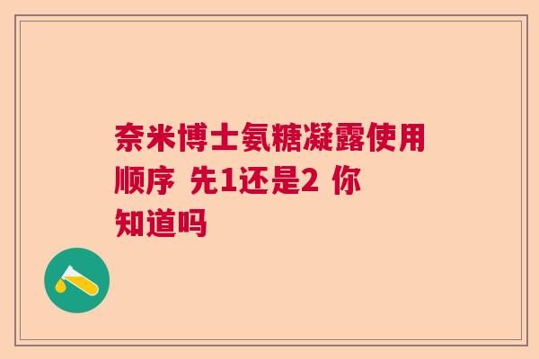 奈米博士氨糖凝露使用顺序 先1还是2 你知道吗