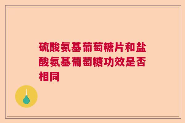 硫酸氨基葡萄糖片和盐酸氨基葡萄糖功效是否相同